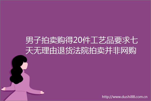 男子拍卖购得20件工艺品要求七天无理由退货拍卖并非网购