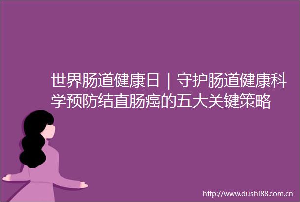世界肠道健康日｜守护肠道健康科学预防结直肠癌的五大关键策略