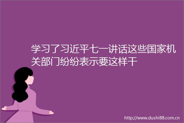学习了七一讲话这些机关部门纷纷表示要这样干