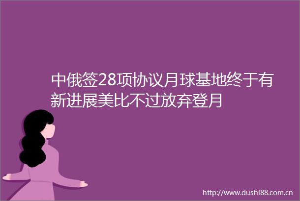 中俄签28项协议月球基地终于有新进展美比不过放弃登月