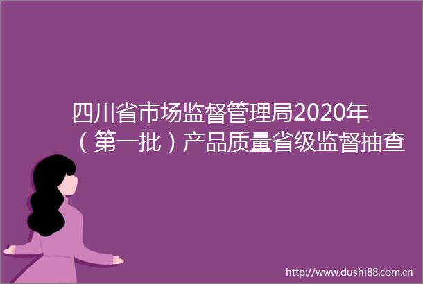 四川省市场监督管理局2020年（第一批）产品质量省级监督抽查