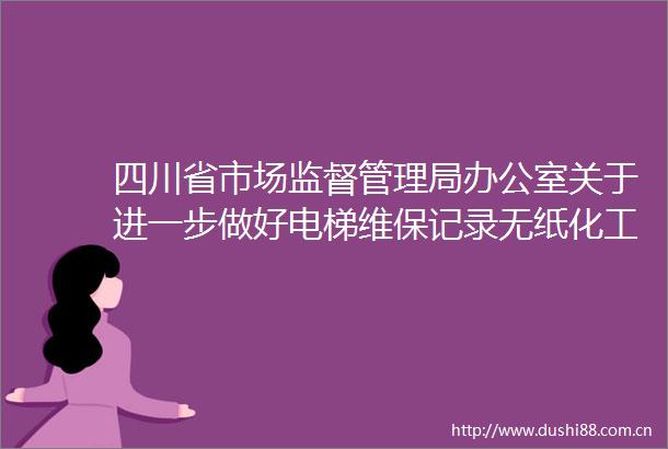 四川省市场监督管理局办公室关于进一步做好电梯维保记录无纸化工作的通知