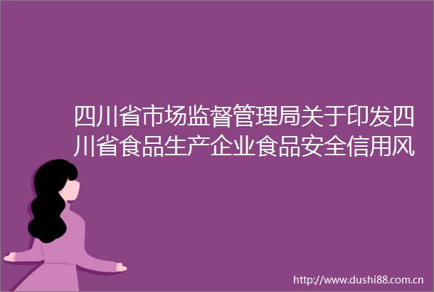 四川省市场监督管理局关于印发四川省食品生产企业食品安全信用风险分类分级监管办法（试行）的通知
