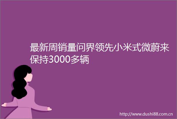 最新周销量问界领先小米式微蔚来保持3000多辆