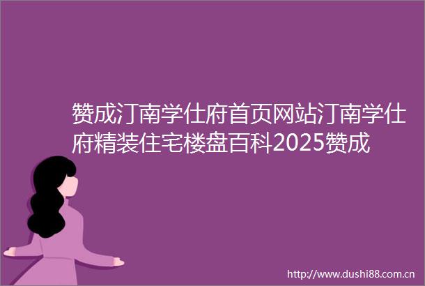 赞成汀南学仕府首页网站汀南学仕府精装住宅楼盘百科2025赞成汀南学仕府楼盘评测户型价格