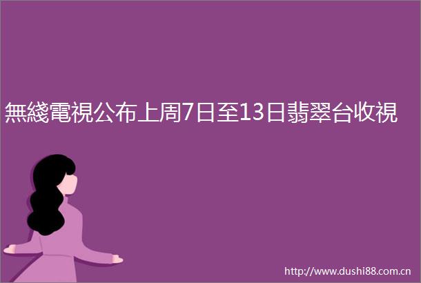 無綫電視公布上周7日至13日翡翠台收視
