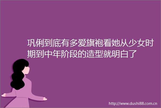 巩俐到底有多爱旗袍看她从少女时期到中年阶段的造型就明白了