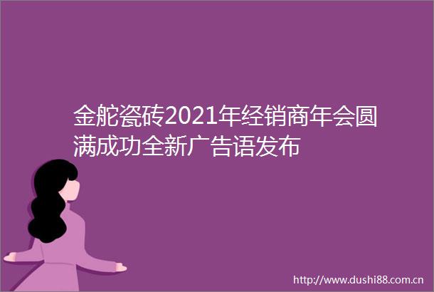金舵瓷砖2021年经销商年会圆满成功全新语发布