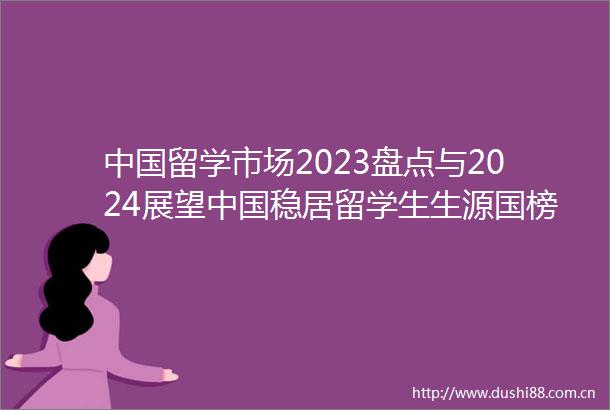 留学市场2023盘点与2024展望稳居留学生生源国榜首