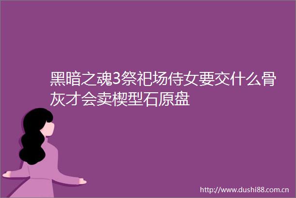 黑暗之魂3祭祀场侍女要交什么骨灰才会卖楔型石原盘