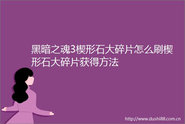黑暗之魂3楔形石大碎片怎么刷楔形石大碎片获得方法