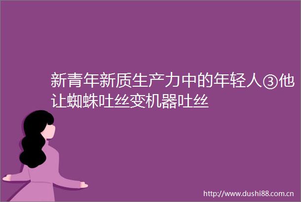 新青年新质生产力中的年轻人③他让蜘蛛吐丝变机器吐丝