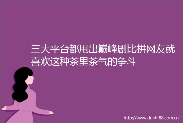 三大平台都甩出巅峰剧比拼网友就喜欢这种茶里茶气的争斗