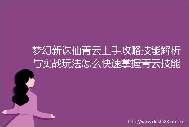 梦幻新诛仙青云上手攻略技能解析与实战玩法怎么快速掌握青云技能并应用于实战