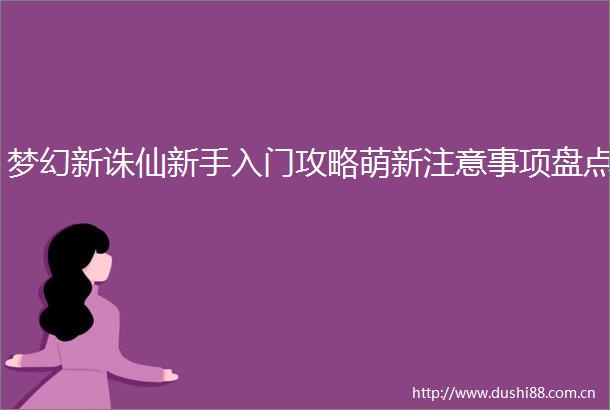 梦幻新诛仙新手入门攻略萌新注意事项盘点