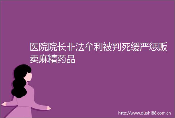 医院院长牟利被判死缓严惩贩卖麻精药品