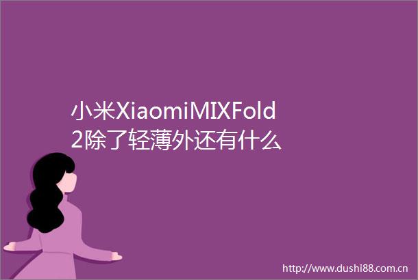 小米XiaomiMIXFold2除了轻薄外还有什么