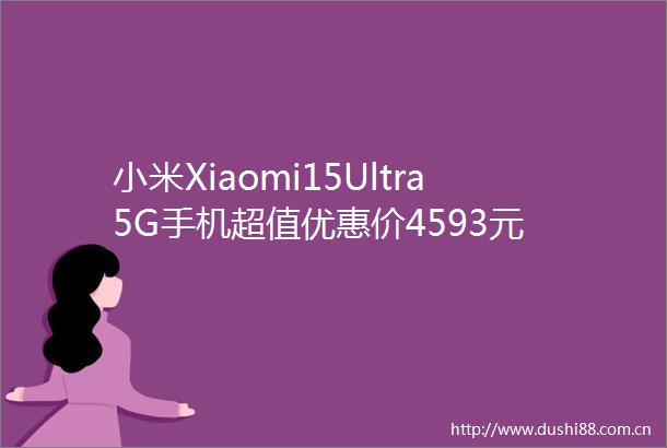 小米Xiaomi15Ultra5G手机超值优惠价4593元