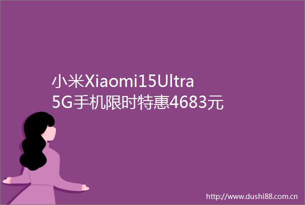 小米Xiaomi15Ultra5G手机限时特惠4683元