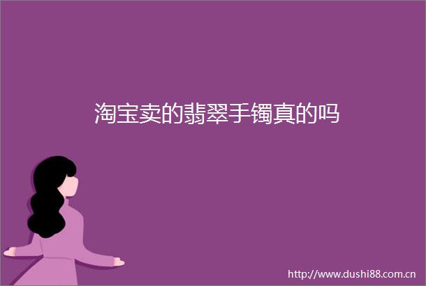 淘宝卖的翡翠手镯真的吗