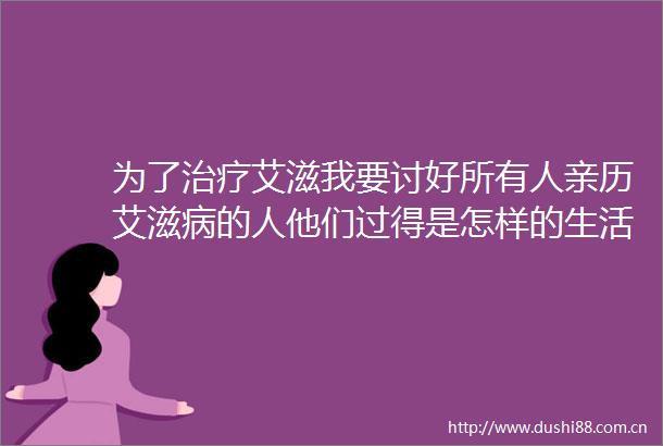 为了治疗艾滋我要讨好所有人亲历艾滋病的人他们过得是怎样的生活孩子