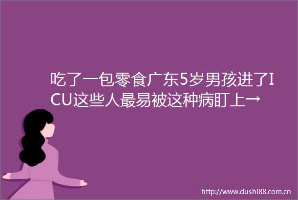 吃了一包零食广东5岁男孩进了ICU这些人最易被这种病盯上→