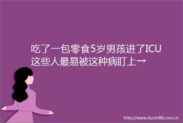 吃了一包零食5岁男孩进了ICU这些人最易被这种病盯上→
