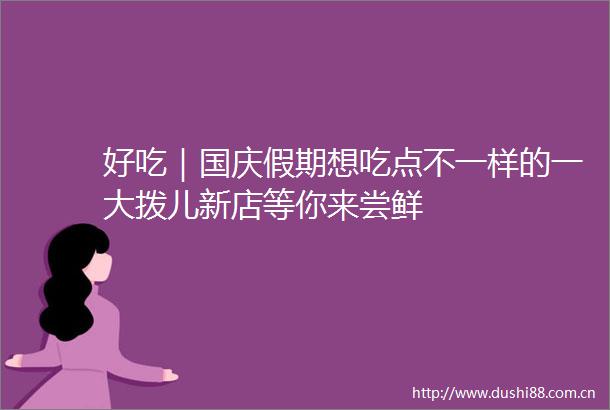 好吃｜国庆假期想吃点不一样的一大拨儿新店等你来尝鲜