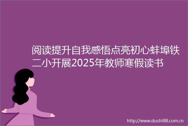 阅读提升自我感悟点亮初心蚌埠铁二小开展2025年教师寒假读书活动