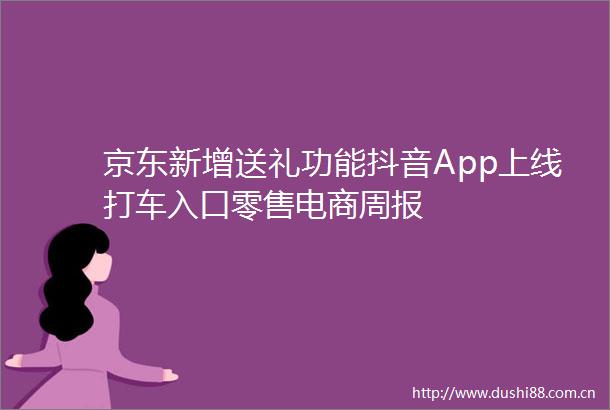 京东新增送礼功能抖音App上线打车入口零售电商周报