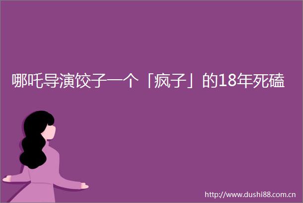 哪吒导演饺子一个「疯子」的18年死磕
