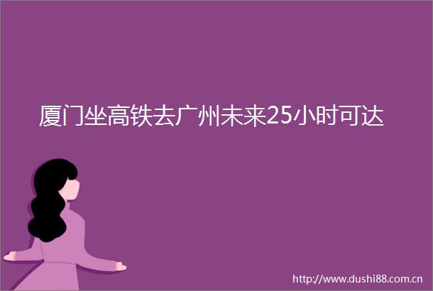 厦门坐高铁去广州未来25小时可达