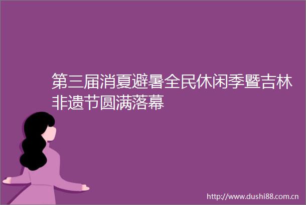 第三届消夏避暑全民休闲季暨吉林非遗节圆满落幕