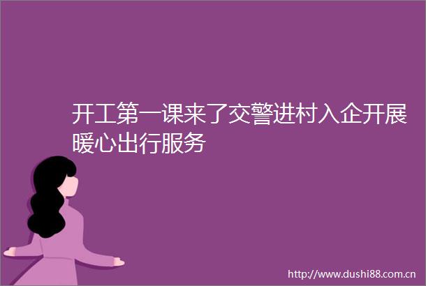 开工第一课来了进村入企开展暖心出行服务
