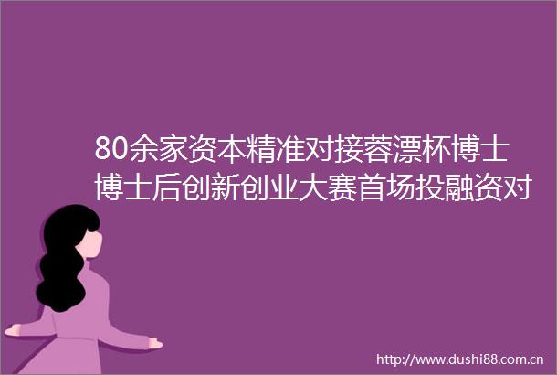 80余家资本精准对接蓉漂杯博士博士后创新创业大赛首场投融资对接会举行