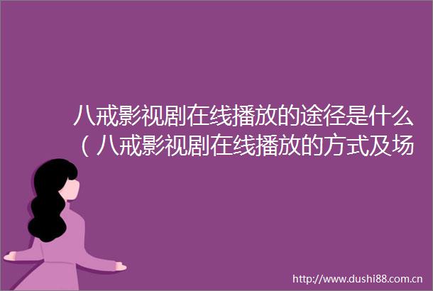 八戒影视剧在线播放的途径是什么（八戒影视剧在线播放的方式及场所）