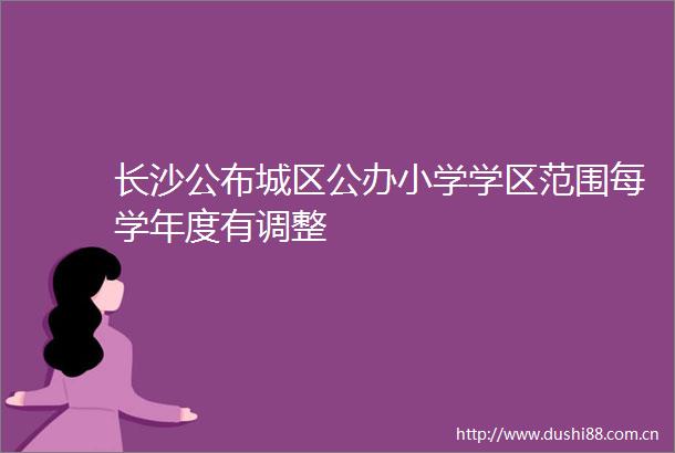 长沙公布城区公办小学学区范围每学年度有调整