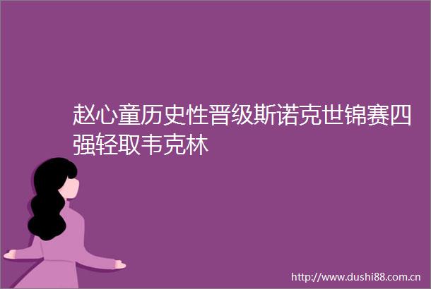 赵心童历史性晋级斯诺克世锦赛四强轻取韦克林
