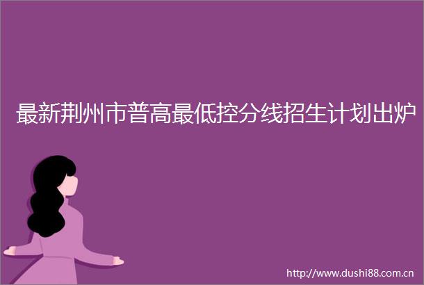 最新荆州市普高最低控分线招生计划出炉