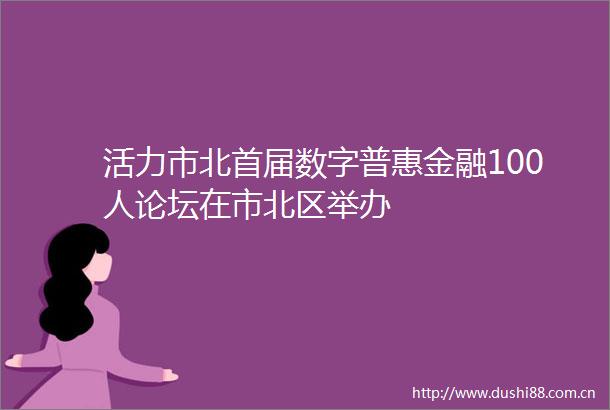 活力市北首届数字普惠金融100人论坛在市北区举办