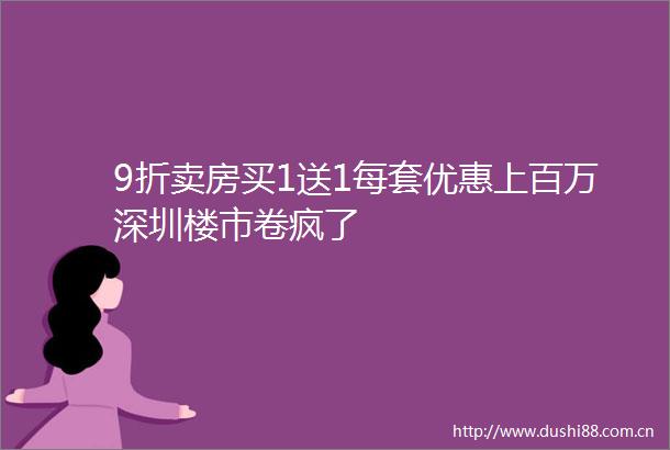9折卖房买1送1每套优惠上百万深圳楼市卷疯了