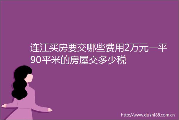 连江买房要交哪些费用2万元一平90平米的房屋交多少税