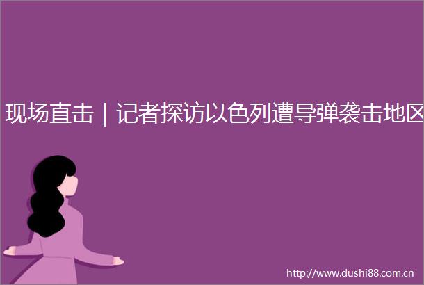 现场直击｜记者探访以色列遭导弹袭击地区