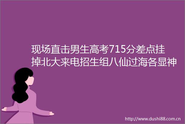 现场直击男生高考715分差点挂掉北大来电招生组八仙过海各显神通只为抢到顶尖生源