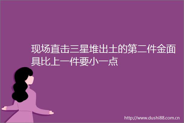 现场直击三星堆出土的第二件金面具比上一件要小一点