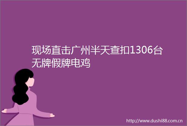 现场直击广州半天查扣1306台无牌假牌电鸡