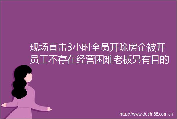 现场直击3小时全员开除房企被开员工不存在经营困难老板另有目的吃完饭回来办公室就进不去了