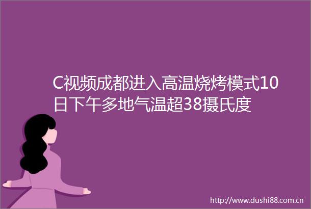 C视频成都进入高温烧烤模式10日下午多地气温超38摄氏度