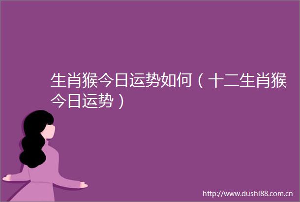 生肖猴今日运势如何（十二生肖猴今日运势）