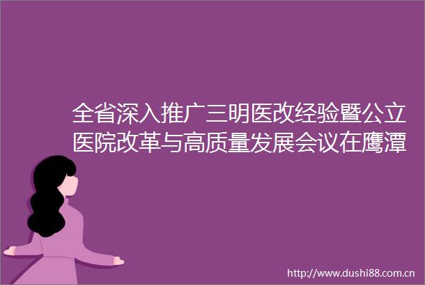 全省深入推广三明医改经验暨公立医院改革与高质量发展会议在鹰潭召开